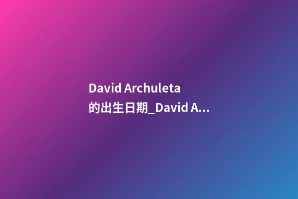 David Archuleta的出生日期_David Archuleta的生辰八字
